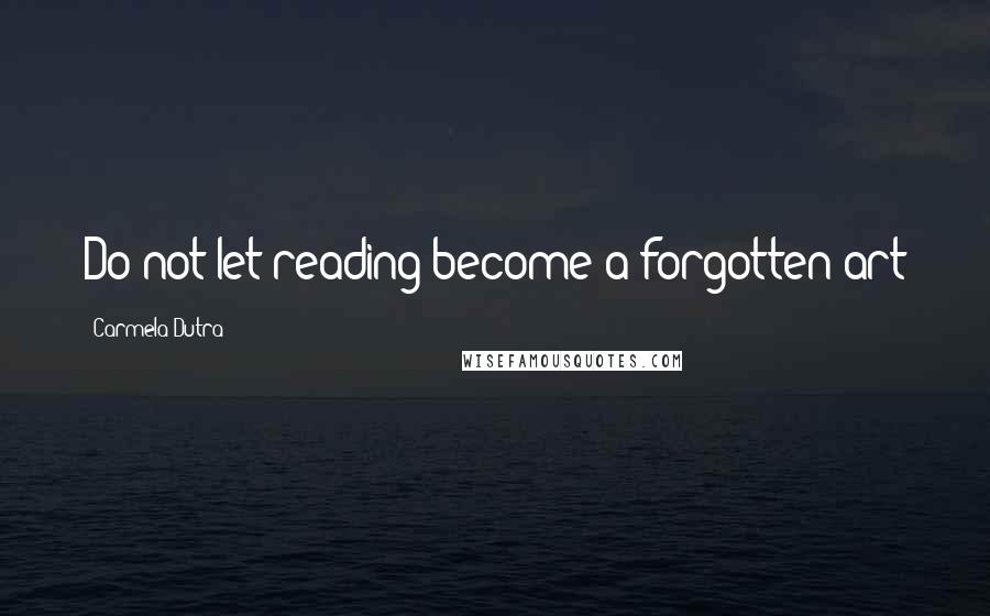 Carmela Dutra Quotes: Do not let reading become a forgotten art