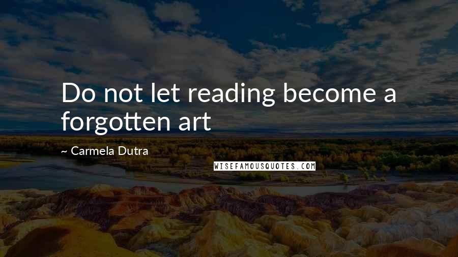Carmela Dutra Quotes: Do not let reading become a forgotten art