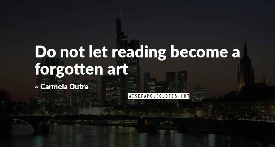 Carmela Dutra Quotes: Do not let reading become a forgotten art
