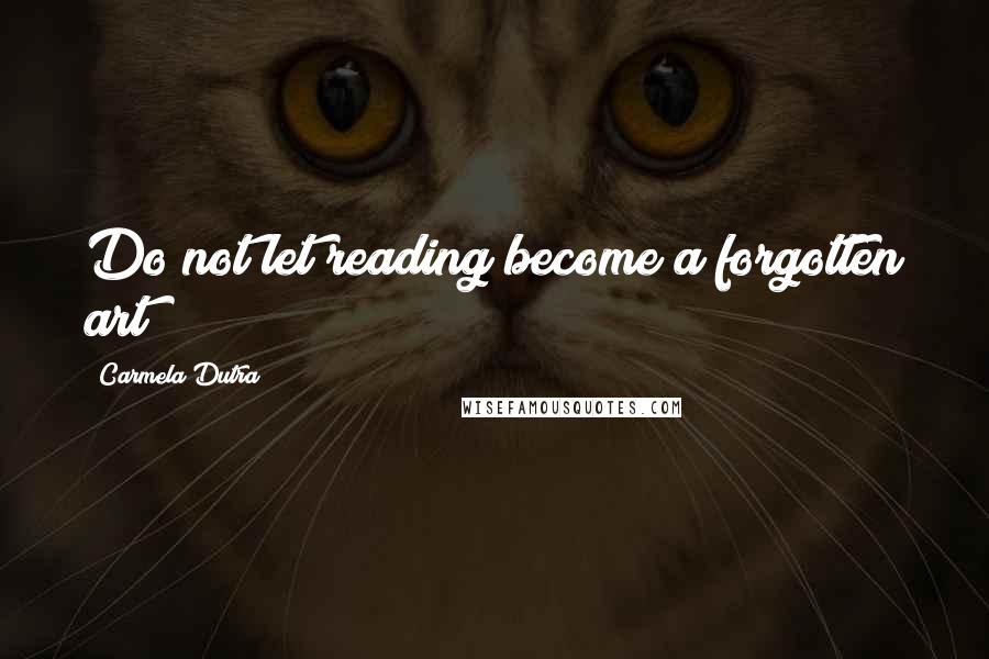 Carmela Dutra Quotes: Do not let reading become a forgotten art