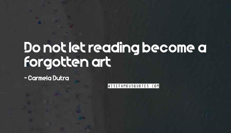 Carmela Dutra Quotes: Do not let reading become a forgotten art