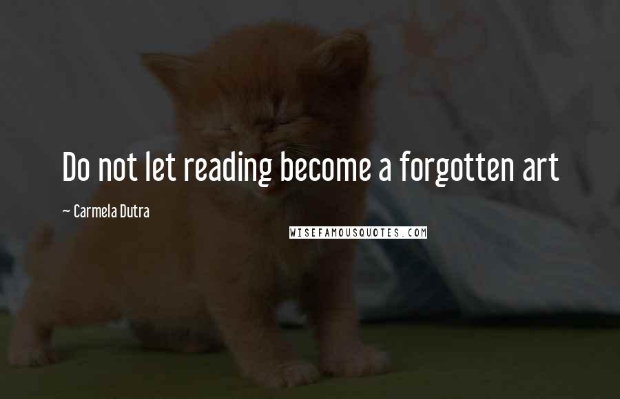 Carmela Dutra Quotes: Do not let reading become a forgotten art