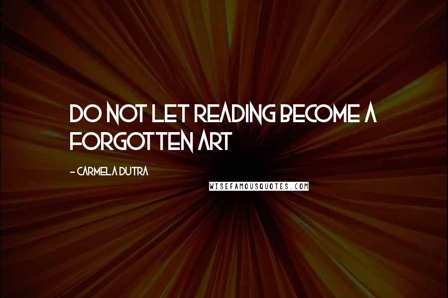 Carmela Dutra Quotes: Do not let reading become a forgotten art