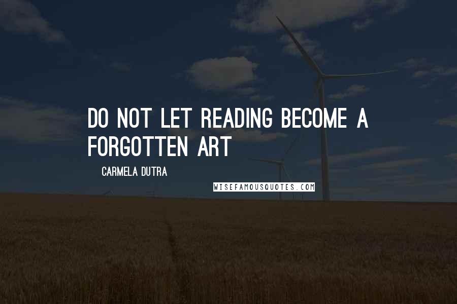 Carmela Dutra Quotes: Do not let reading become a forgotten art