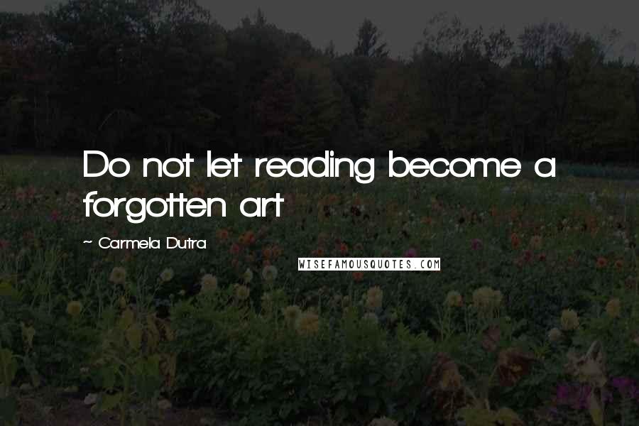 Carmela Dutra Quotes: Do not let reading become a forgotten art