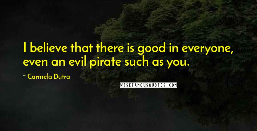 Carmela Dutra Quotes: I believe that there is good in everyone, even an evil pirate such as you.