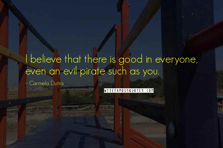 Carmela Dutra Quotes: I believe that there is good in everyone, even an evil pirate such as you.