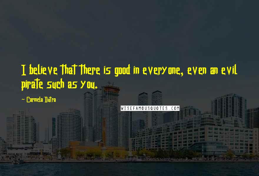 Carmela Dutra Quotes: I believe that there is good in everyone, even an evil pirate such as you.