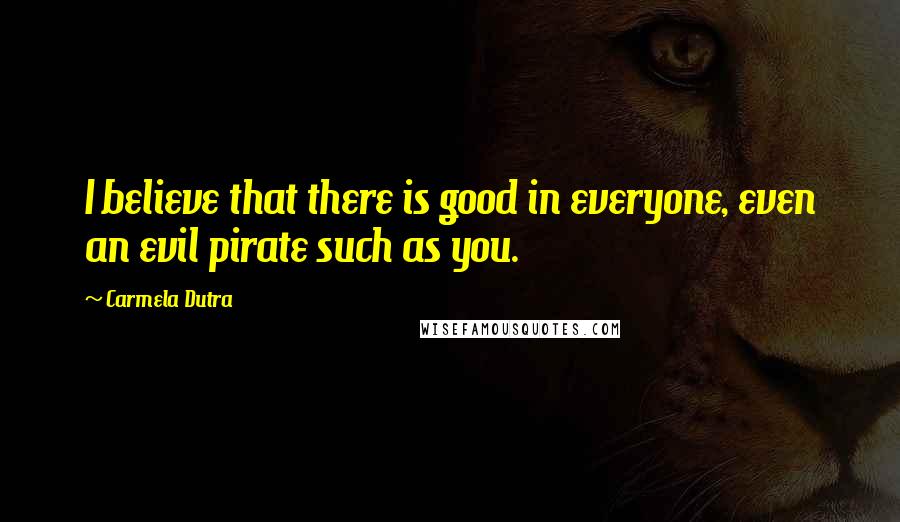 Carmela Dutra Quotes: I believe that there is good in everyone, even an evil pirate such as you.