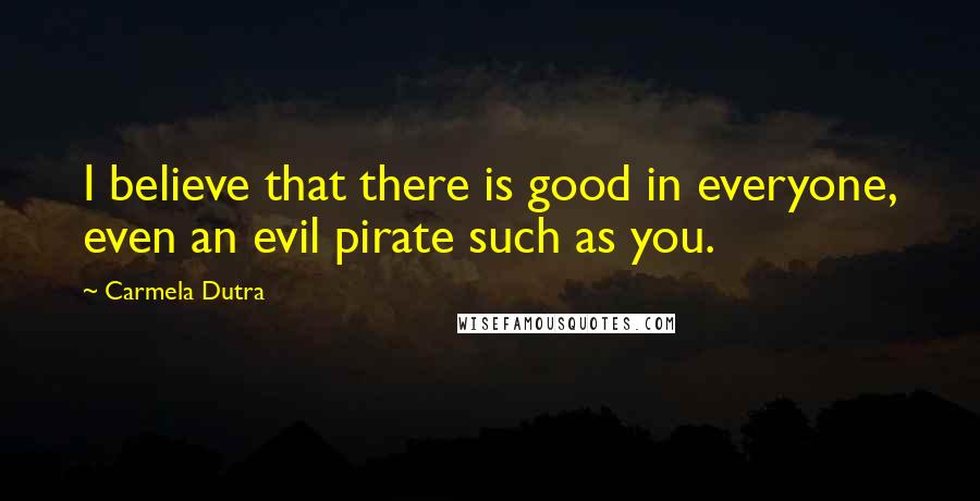 Carmela Dutra Quotes: I believe that there is good in everyone, even an evil pirate such as you.