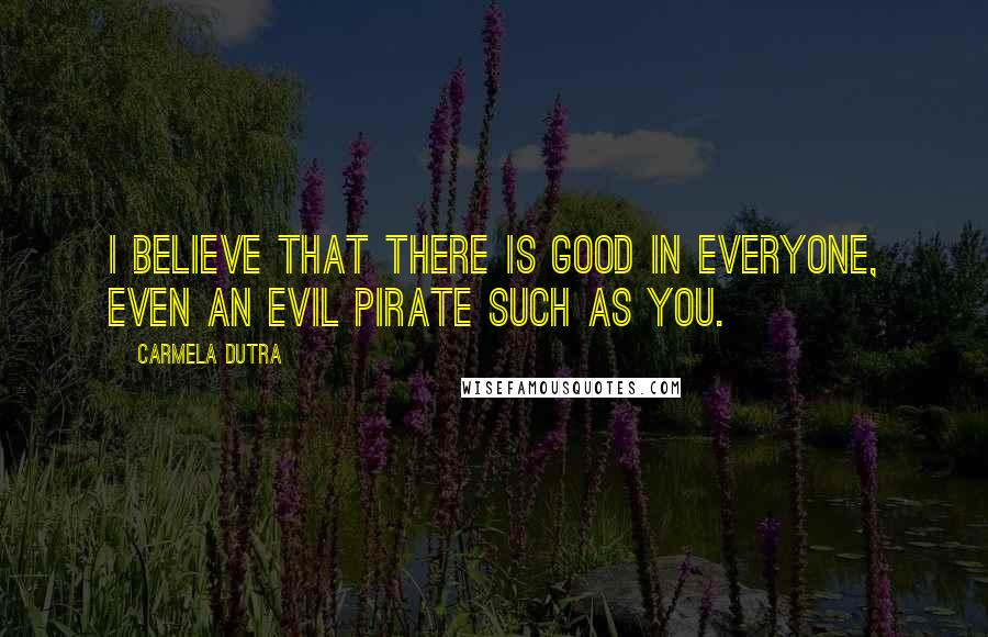 Carmela Dutra Quotes: I believe that there is good in everyone, even an evil pirate such as you.