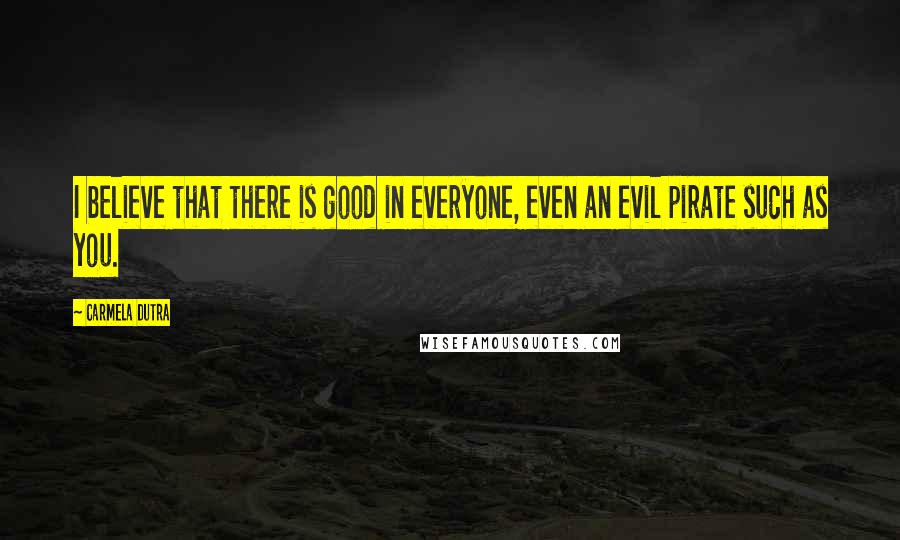 Carmela Dutra Quotes: I believe that there is good in everyone, even an evil pirate such as you.