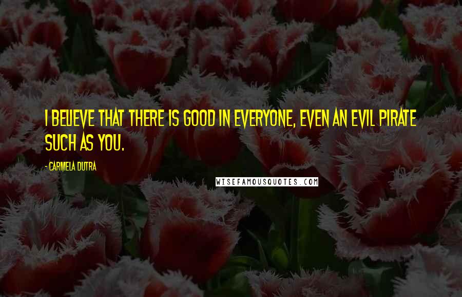 Carmela Dutra Quotes: I believe that there is good in everyone, even an evil pirate such as you.