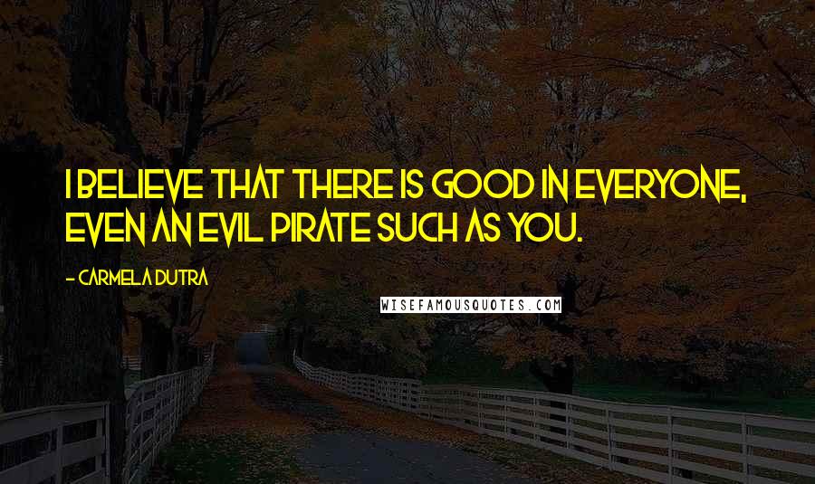 Carmela Dutra Quotes: I believe that there is good in everyone, even an evil pirate such as you.