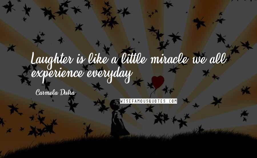 Carmela Dutra Quotes: Laughter is like a little miracle we all experience everyday.