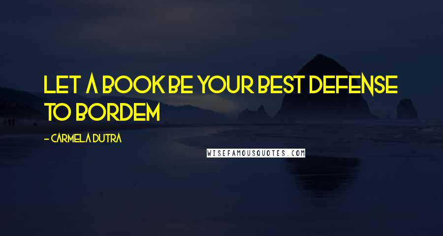 Carmela Dutra Quotes: Let a book be your best defense to bordem