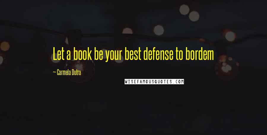 Carmela Dutra Quotes: Let a book be your best defense to bordem