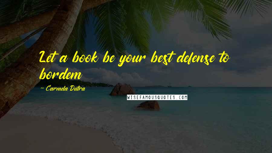 Carmela Dutra Quotes: Let a book be your best defense to bordem