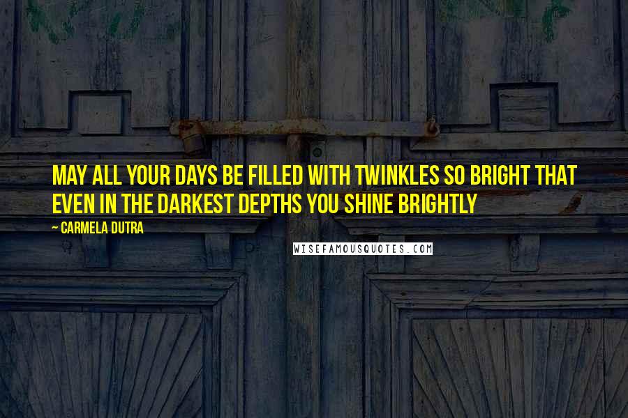 Carmela Dutra Quotes: May all your days be filled with twinkles so bright that even in the darkest depths you shine brightly