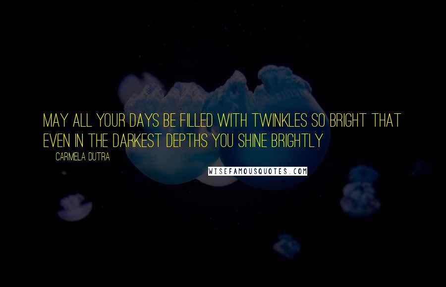 Carmela Dutra Quotes: May all your days be filled with twinkles so bright that even in the darkest depths you shine brightly