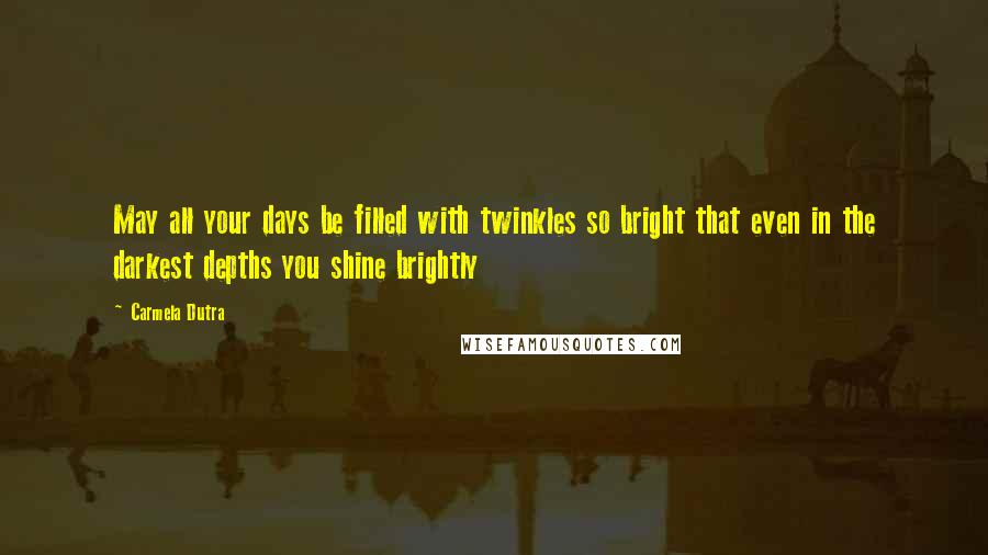 Carmela Dutra Quotes: May all your days be filled with twinkles so bright that even in the darkest depths you shine brightly