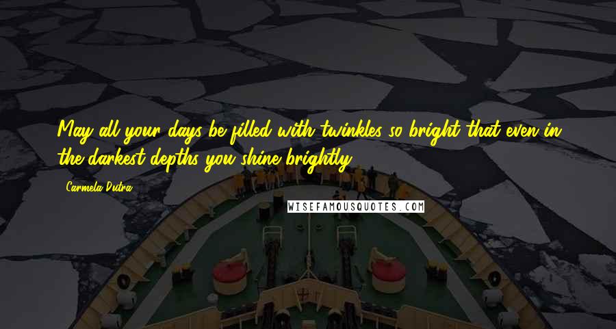 Carmela Dutra Quotes: May all your days be filled with twinkles so bright that even in the darkest depths you shine brightly