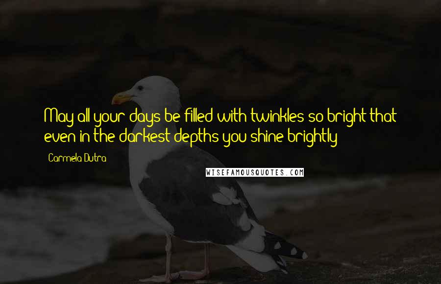 Carmela Dutra Quotes: May all your days be filled with twinkles so bright that even in the darkest depths you shine brightly