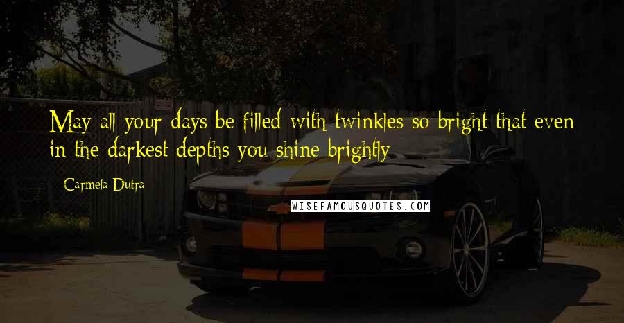 Carmela Dutra Quotes: May all your days be filled with twinkles so bright that even in the darkest depths you shine brightly