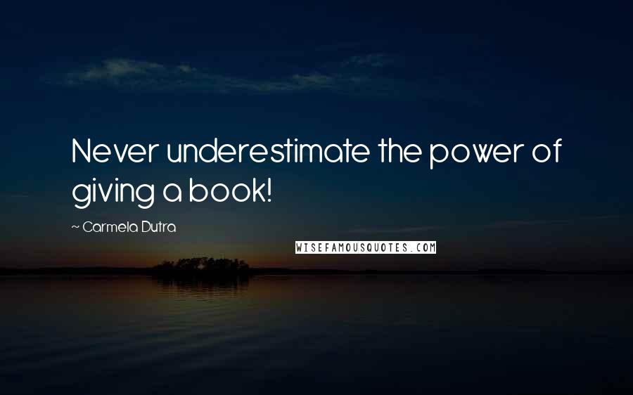 Carmela Dutra Quotes: Never underestimate the power of giving a book!