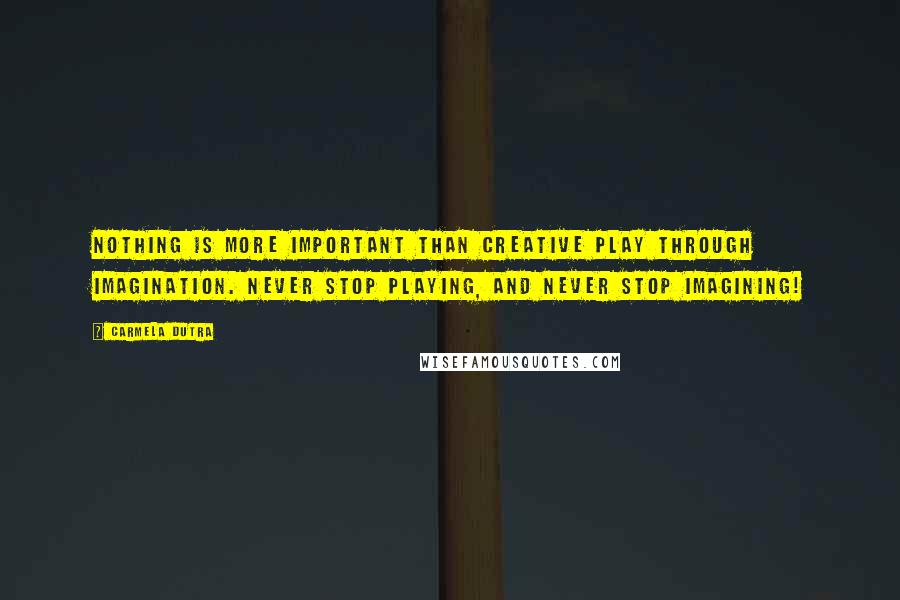 Carmela Dutra Quotes: Nothing is more important than creative play through imagination. Never stop playing, and never stop imagining!