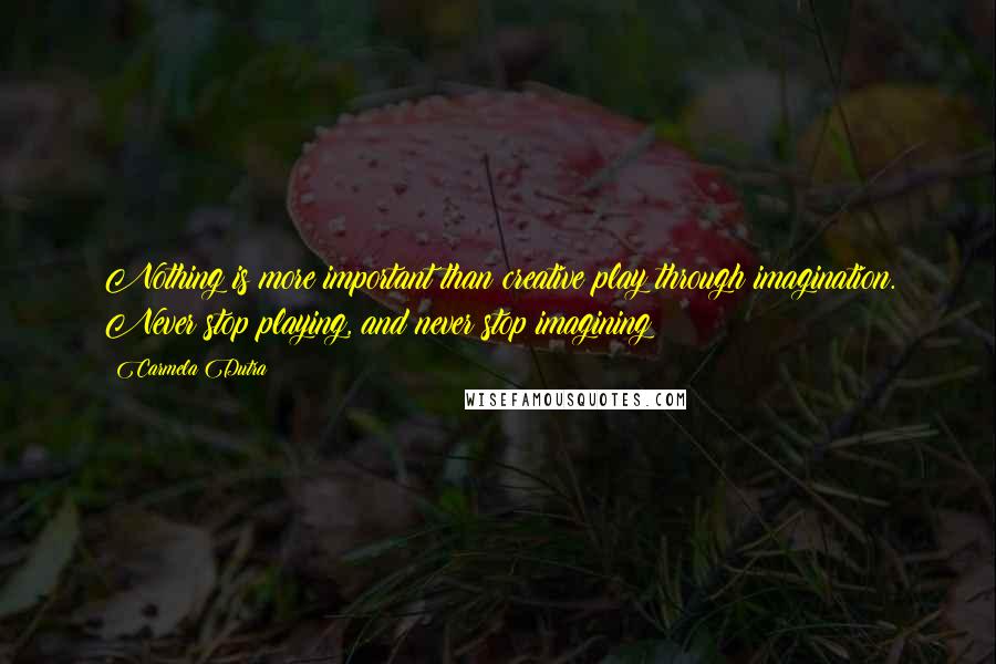 Carmela Dutra Quotes: Nothing is more important than creative play through imagination. Never stop playing, and never stop imagining!