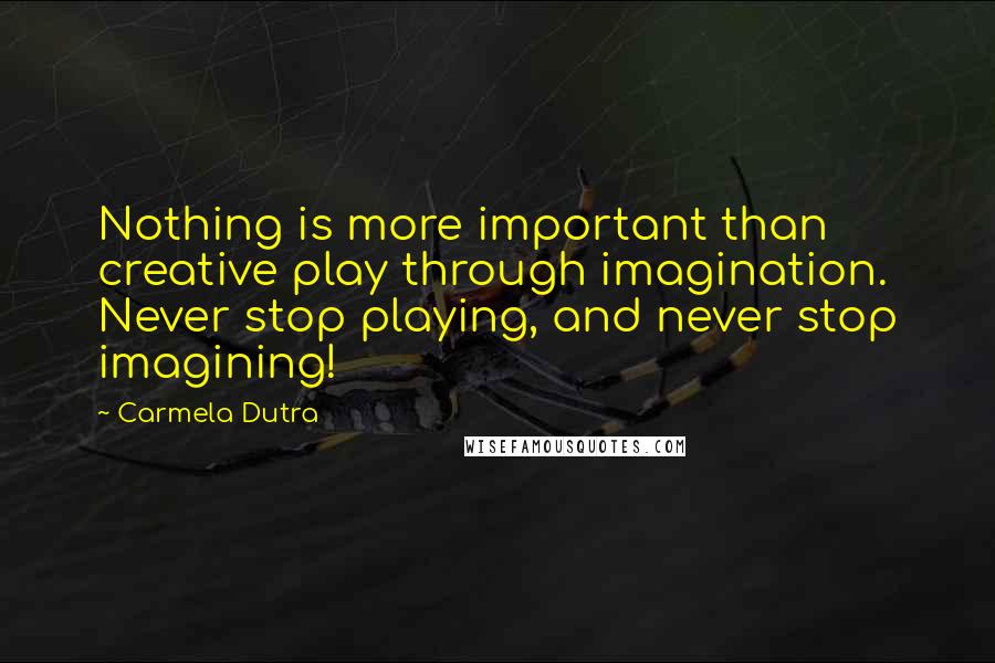 Carmela Dutra Quotes: Nothing is more important than creative play through imagination. Never stop playing, and never stop imagining!