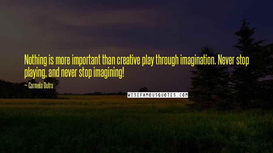 Carmela Dutra Quotes: Nothing is more important than creative play through imagination. Never stop playing, and never stop imagining!
