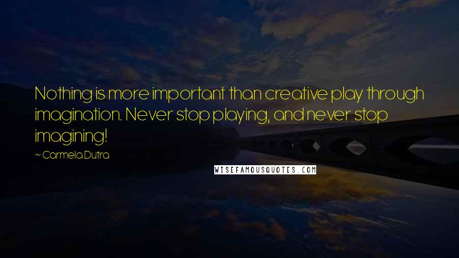 Carmela Dutra Quotes: Nothing is more important than creative play through imagination. Never stop playing, and never stop imagining!