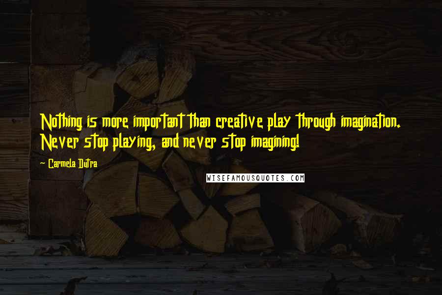 Carmela Dutra Quotes: Nothing is more important than creative play through imagination. Never stop playing, and never stop imagining!