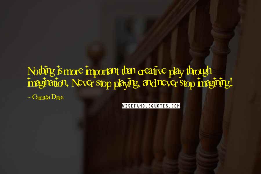 Carmela Dutra Quotes: Nothing is more important than creative play through imagination. Never stop playing, and never stop imagining!