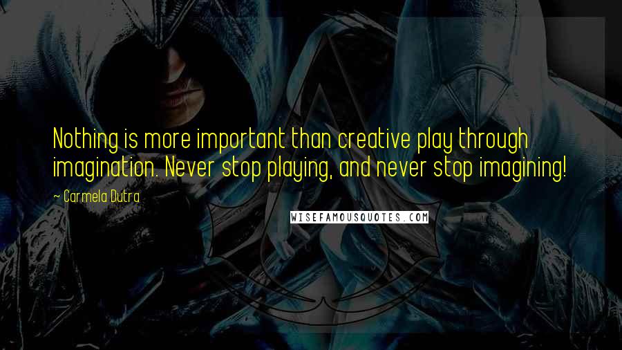 Carmela Dutra Quotes: Nothing is more important than creative play through imagination. Never stop playing, and never stop imagining!