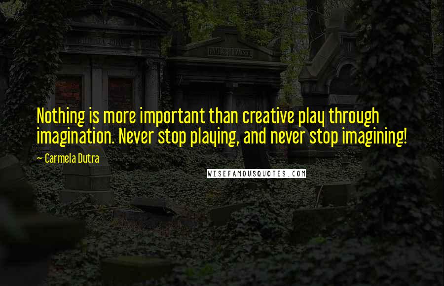 Carmela Dutra Quotes: Nothing is more important than creative play through imagination. Never stop playing, and never stop imagining!