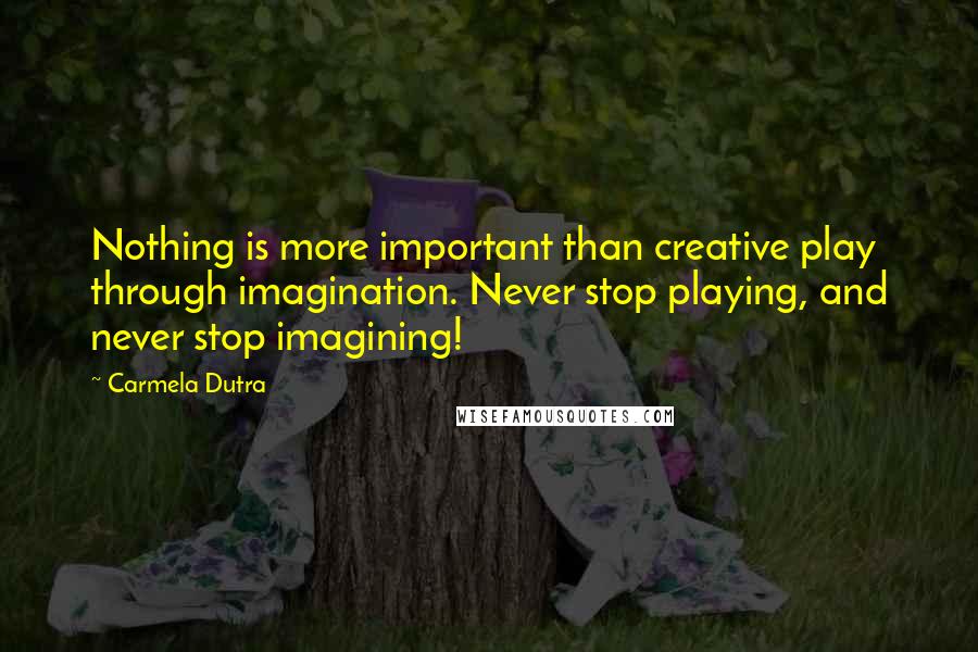 Carmela Dutra Quotes: Nothing is more important than creative play through imagination. Never stop playing, and never stop imagining!