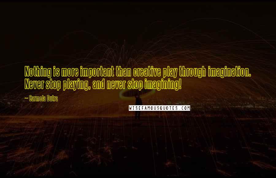 Carmela Dutra Quotes: Nothing is more important than creative play through imagination. Never stop playing, and never stop imagining!