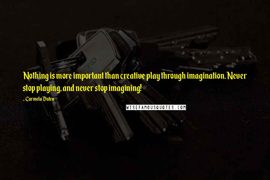 Carmela Dutra Quotes: Nothing is more important than creative play through imagination. Never stop playing, and never stop imagining!