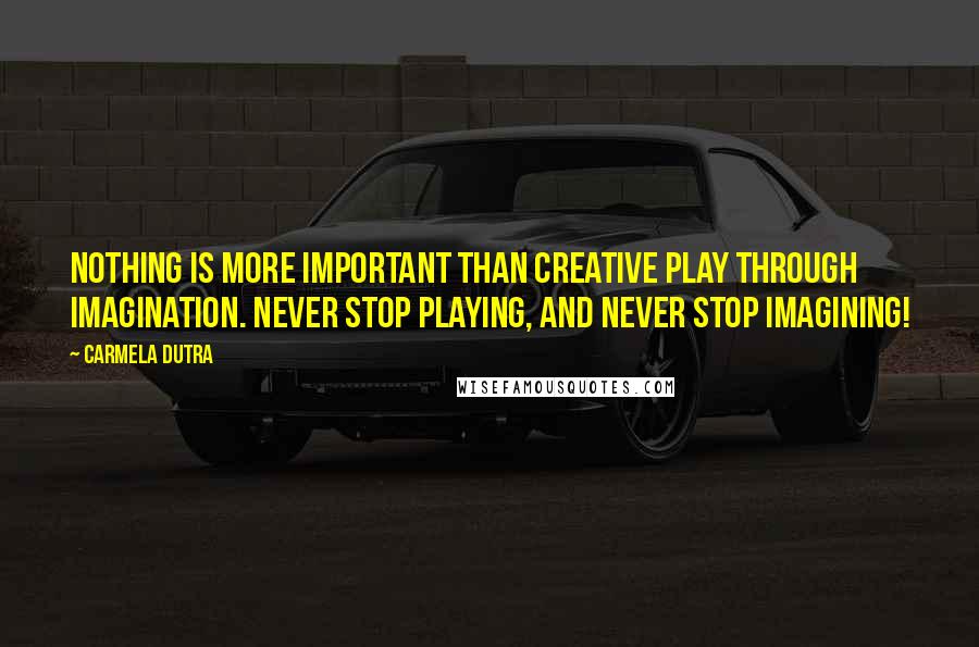 Carmela Dutra Quotes: Nothing is more important than creative play through imagination. Never stop playing, and never stop imagining!