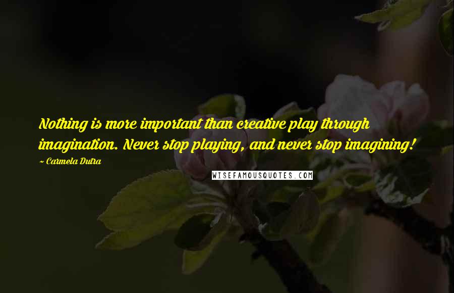 Carmela Dutra Quotes: Nothing is more important than creative play through imagination. Never stop playing, and never stop imagining!