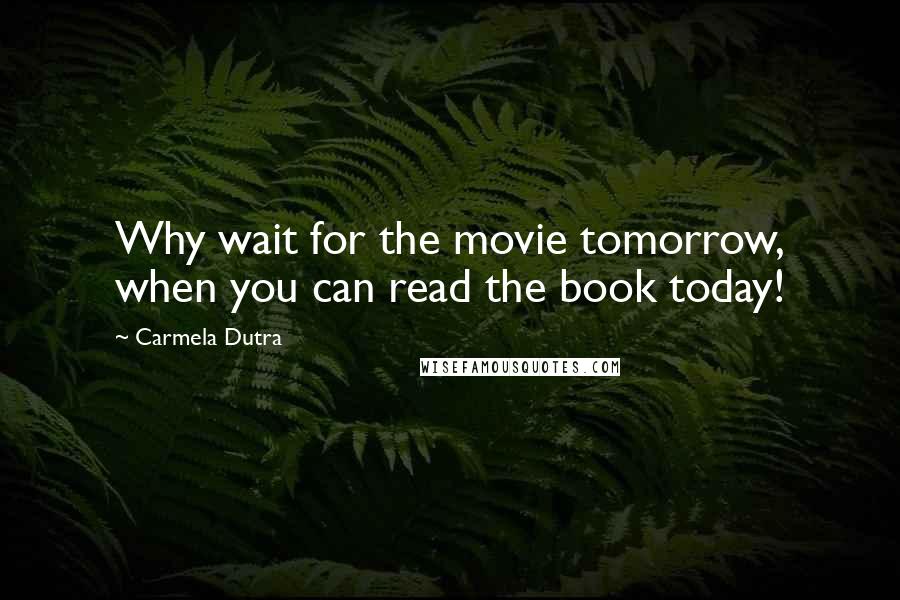 Carmela Dutra Quotes: Why wait for the movie tomorrow, when you can read the book today!