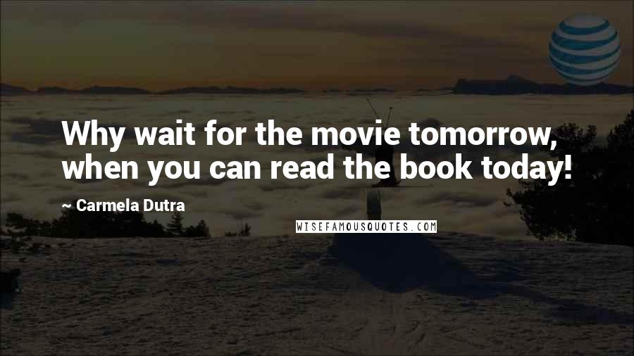 Carmela Dutra Quotes: Why wait for the movie tomorrow, when you can read the book today!