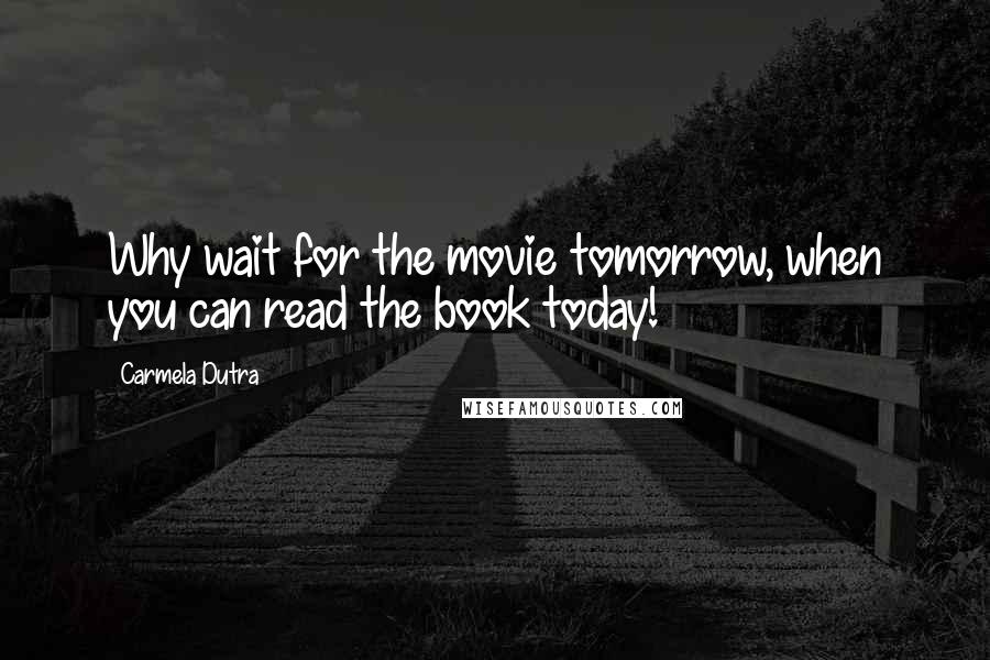 Carmela Dutra Quotes: Why wait for the movie tomorrow, when you can read the book today!