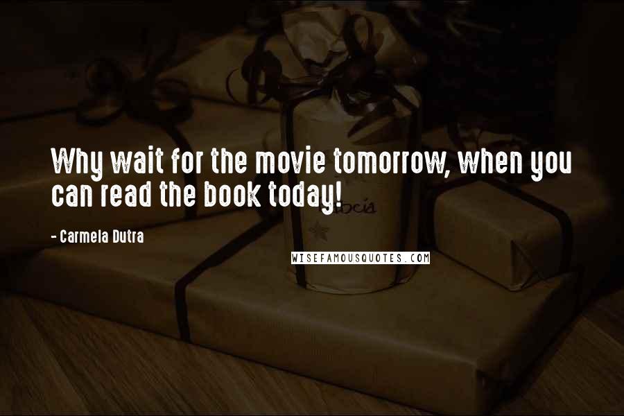 Carmela Dutra Quotes: Why wait for the movie tomorrow, when you can read the book today!