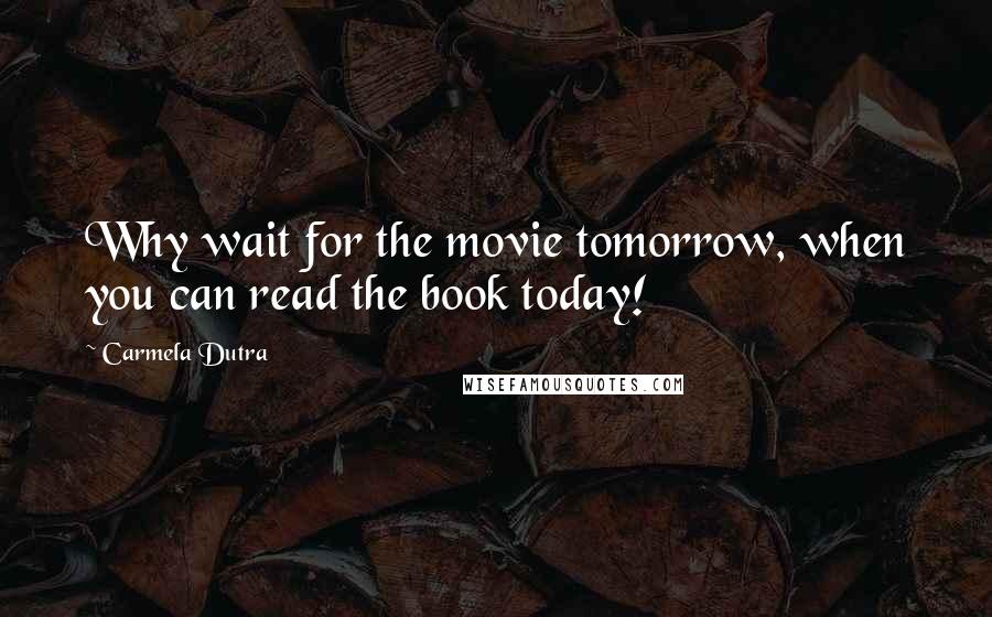 Carmela Dutra Quotes: Why wait for the movie tomorrow, when you can read the book today!