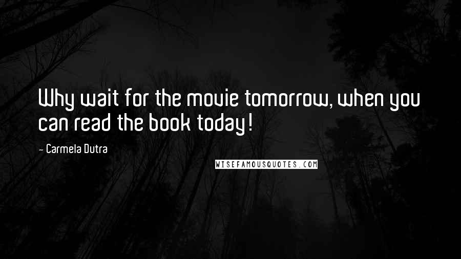Carmela Dutra Quotes: Why wait for the movie tomorrow, when you can read the book today!