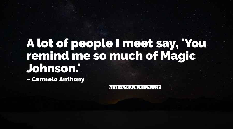 Carmelo Anthony Quotes: A lot of people I meet say, 'You remind me so much of Magic Johnson.'